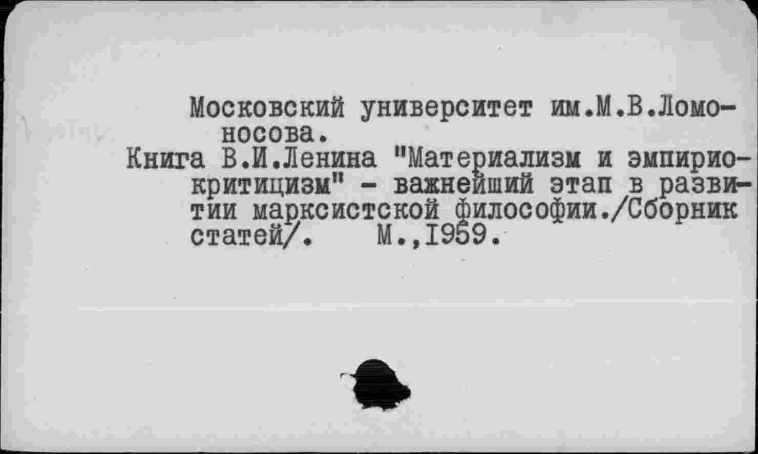 ﻿Московский университет им.М.В.Ломоносова.
Книга В.И.Ленина "Материализм и эмпириокритицизм" - важнейший этап в развитии марксистской философии./Сборник статей/. М.,1959.